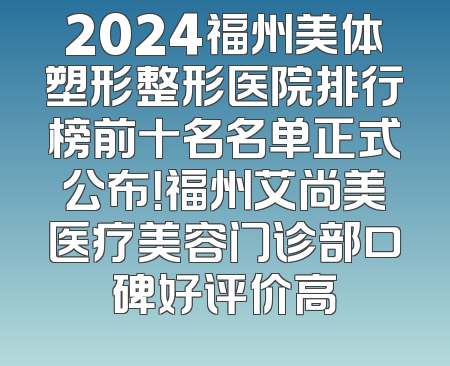 2024福州美体塑形整形医院排行榜前十名名单正式公布！福州艾尚美医疗美容门诊部口碑好评价高