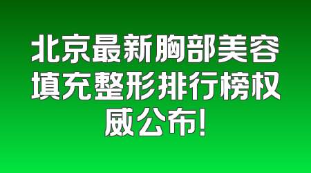 北京最新胸部美容填充整形排行榜权威公布！