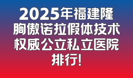 2025年福建隆胸傲诺拉假体技术权威公立私立医院排行！