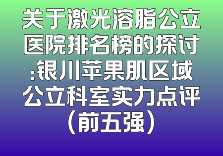 关于激光溶脂公立医院排名榜的探讨：银川苹果肌区域公立科室实力点评（前五强）