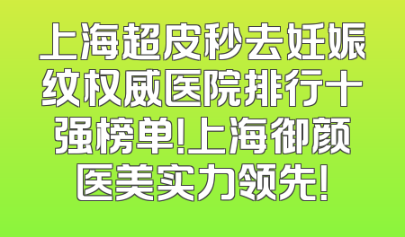 上海超皮秒去妊娠纹权威医院排行十强榜单！上海御颜医美实力领先！