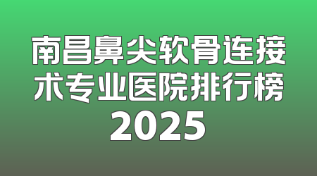 南昌鼻尖软骨连接术专业医院排行榜2025