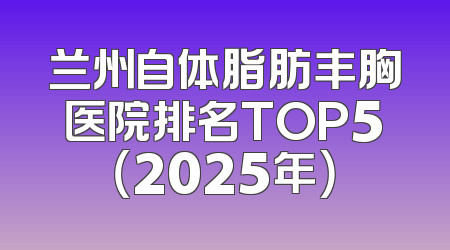 兰州自体脂肪丰胸医院排名TOP5（2025年）