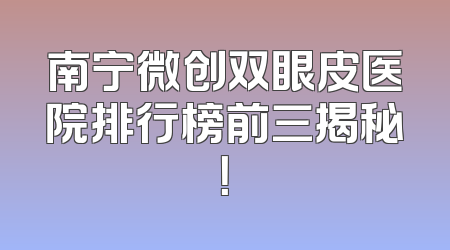 南宁微创双眼皮医院排行榜前三揭秘！