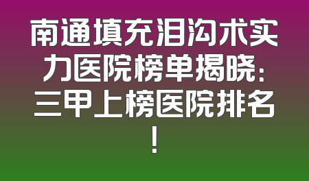 南通填充泪沟术实力医院榜单揭晓：三甲上榜医院排名！