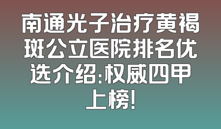 南通光子治疗黄褐斑公立医院排名优选介绍：权威四甲上榜！