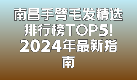 南昌手臂毛发精选排行榜TOP5！2024年最新指南