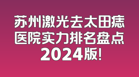 苏州激光去太田痣医院实力排名盘点 2024版！
