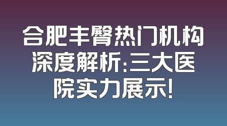 合肥丰臀热门机构深度解析：三大医院实力展示！