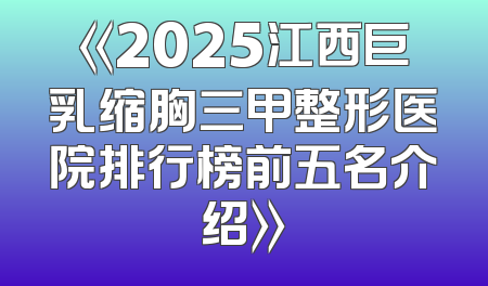 《2025江西巨乳缩胸三甲整形医院排行榜前五名介绍》