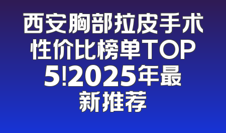 西安胸部拉皮手术性价比榜单TOP5！2025年最新推荐