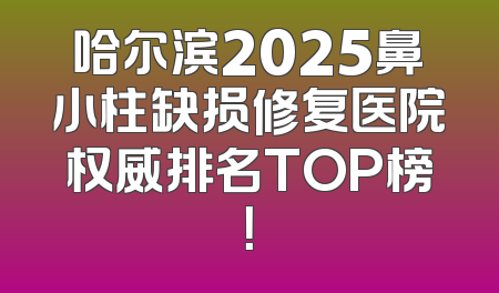 哈尔滨2025鼻小柱缺损修复医院权威排名TOP榜！