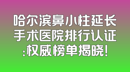 哈尔滨鼻小柱延长手术医院排行认证：权威榜单揭晓！