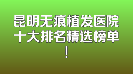 昆明无痕植发医院十大排名精选榜单！