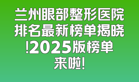 兰州眼部整形医院排名最新榜单揭晓！2025版榜单来啦！