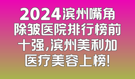 2024滨州嘴角除皱医院排行榜前十强，滨州美利加医疗美容上榜！
