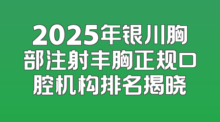 2025年银川胸部注射丰胸正规口腔机构排名揭晓