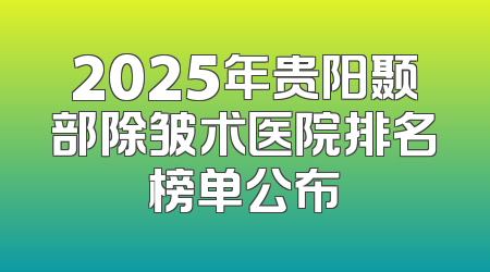 2025年贵阳颞部除皱术医院排名榜单公布