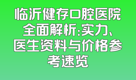 临沂健存口腔医院全面解析：实力、医生资料与价格参考速览