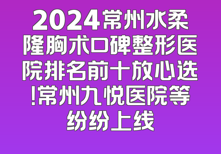 2024常州水柔隆胸术口碑整形医院排名前十放心选！常州九悦医院等纷纷上线