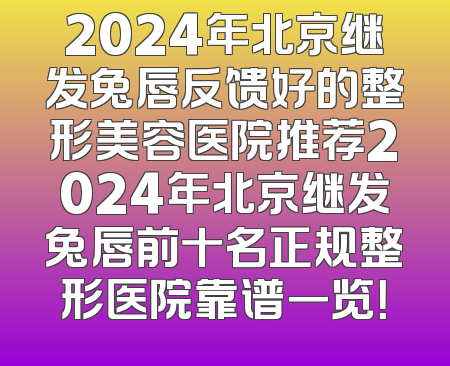 2024年北京继发兔唇反馈好的整形美容医院推荐2024年北京继发兔唇前十名正规整形医院靠谱一览！