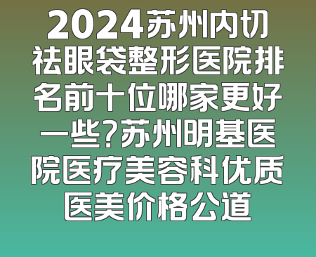 2024苏州内切祛眼袋整形医院排名前十位哪家更好一些？苏州明基医院医疗美容科优质医美价格公道