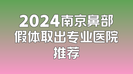 2024南京鼻部假体取出专业医院推荐