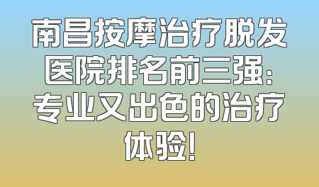 南昌按摩治疗脱发医院排名前三强：专业又出色的治疗体验！