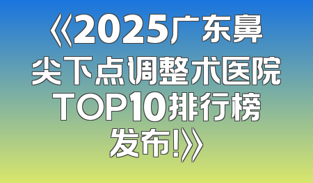 《2025广东鼻尖下点调整术医院TOP10排行榜发布！》