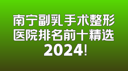 南宁副乳手术整形医院排名前十精选 2024！