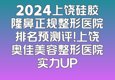 2024上饶硅胶隆鼻正规整形医院排名预测评！上饶奥佳美容整形医院实力UP