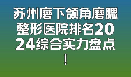 苏州磨下颌角磨腮整形医院排名2024综合实力盘点!