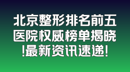 北京整形排名前五医院权威榜单揭晓！最新资讯速递！