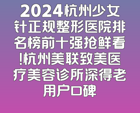 2024杭州少女针正规整形医院排名榜前十强抢鲜看！杭州美联致美医疗美容诊所深得老用户口碑