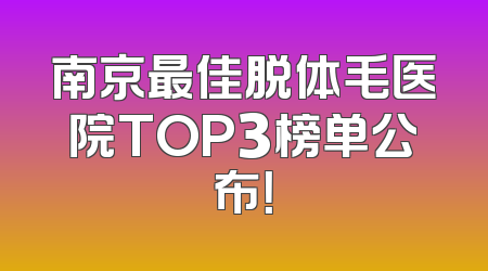 南京最佳脱体毛医院TOP3榜单公布！
