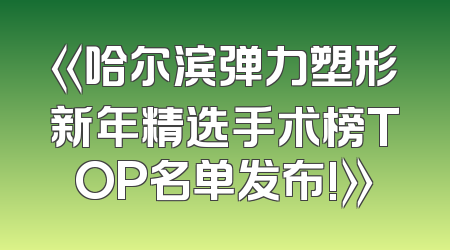 《哈尔滨弹力塑形新年精选手术榜TOP名单发布!》