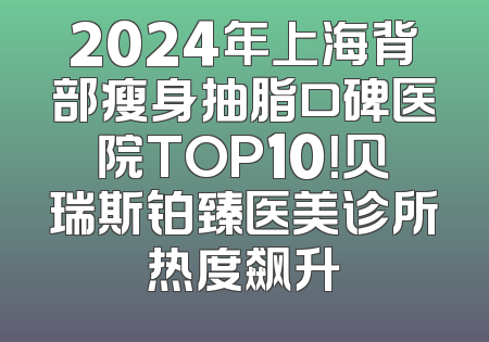 2024年上海背部瘦身抽脂口碑医院TOP10！贝瑞斯铂臻医美诊所热度飙升