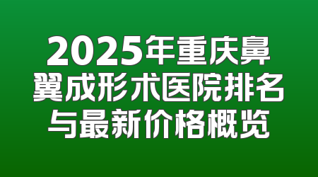 2025年重庆鼻翼成形术医院排名与最新价格概览