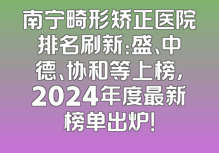 南宁畸形矫正医院排名刷新：盛、中德、协和等上榜，2024年度最新榜单出炉！