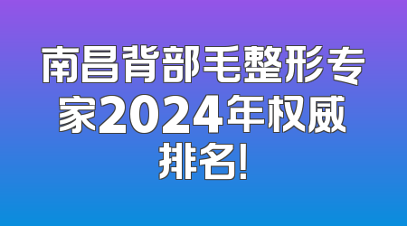 南昌背部毛整形专家2024年权威排名！