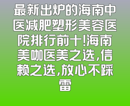 最新出炉的海南中医减肥塑形美容医院排行前十！海南美咖医美之选，信赖之选，放心不踩雷