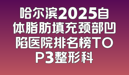哈尔滨2025自体脂肪填充颈部凹陷医院排名榜TOP3整形科