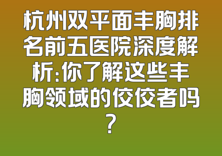 杭州双平面丰胸排名前五医院深度解析：你了解这些丰胸领域的佼佼者吗？
