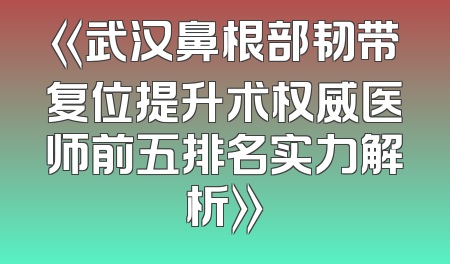 《武汉鼻根部韧带复位提升术权威医师前五排名实力解析》