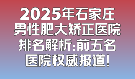 2025年石家庄男性肥大矫正医院排名解析：前五名医院权威报道！
