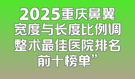 2025重庆鼻翼宽度与长度比例调整术最佳医院排名前十榜单”