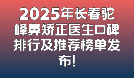 2025年长春驼峰鼻矫正医生口碑排行及推荐榜单发布！