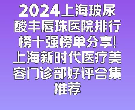 2024上海玻尿酸丰唇珠医院排行榜十强榜单分享！上海新时代医疗美容门诊部好评合集推荐