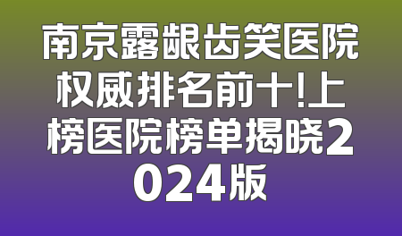南京露龈齿笑医院权威排名前十！上榜医院榜单揭晓2024版