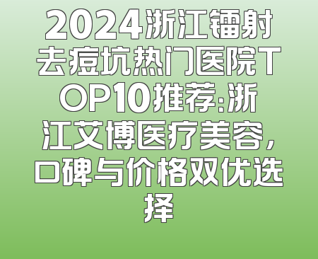 2024浙江镭射去痘坑热门医院TOP10推荐：浙江艾博医疗美容，口碑与价格双优选择